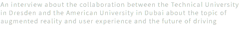 An interview about the collaboration between the Technical University in Dresden and the American University in Dubai about the topic of augmented reality and user experience and the future of driving