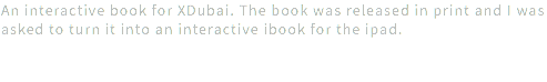 An interactive book for XDubai. The book was released in print and I was asked to turn it into an interactive ibook for the ipad.