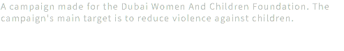 A campaign made for the Dubai Women And Children Foundation. The campaign's main target is to reduce violence against children.